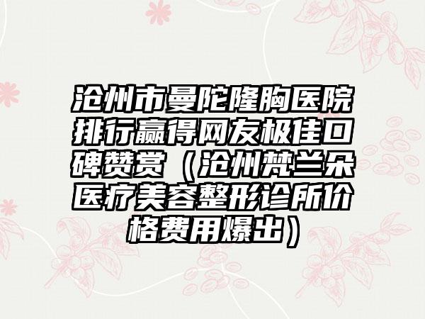 沧州市曼陀隆胸医院排行赢得网友极佳口碑赞赏（沧州梵兰朵医疗美容整形诊所价格费用爆出）