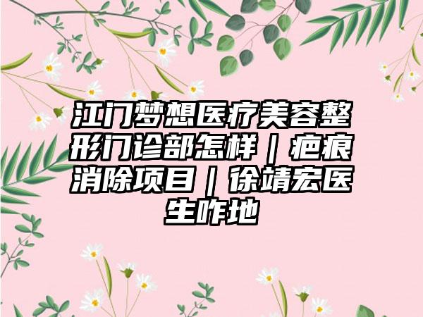 江门梦想医疗美容整形门诊部怎样｜疤痕消除项目｜徐靖宏医生咋地