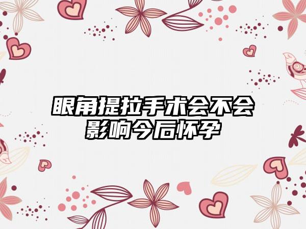 眼角提拉手术会不会影响今后怀孕