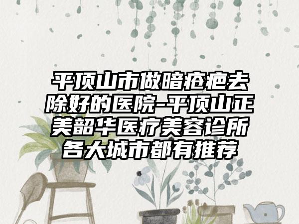 平顶山市做暗疮疤去除好的医院-平顶山正美韶华医疗美容诊所各大城市都有推荐