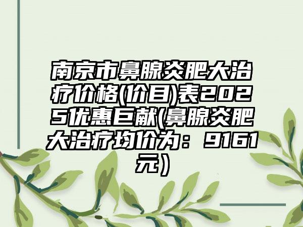 南京市鼻腺炎肥大治疗价格(价目)表2025优惠巨献(鼻腺炎肥大治疗均价为：9161元）