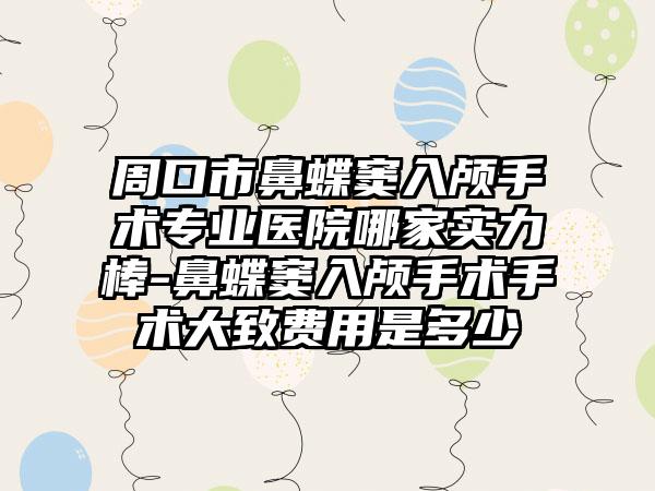 周口市鼻蝶窦入颅手术专业医院哪家实力棒-鼻蝶窦入颅手术手术大致费用是多少