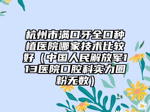 杭州市满口牙全口种植医院哪家技术比较好（中国人民解放军113医院口腔科实力圈粉无数）
