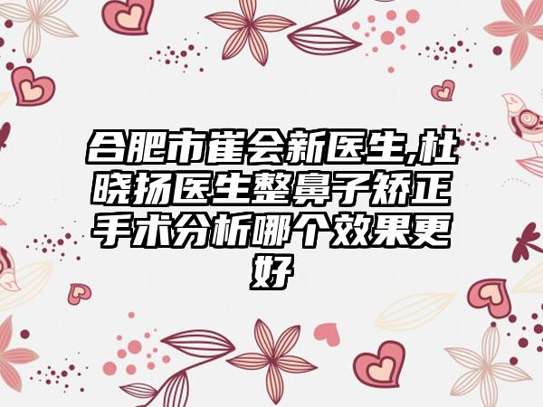 合肥市崔会新医生,杜晓扬医生整鼻子矫正手术分析哪个效果更好