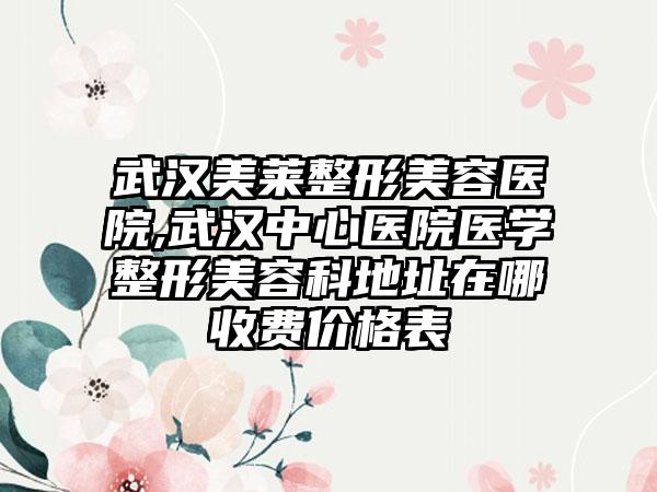 武汉美莱整形美容医院,武汉中心医院医学整形美容科地址在哪收费价格表