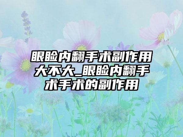 眼睑内翻手术副作用大不大_眼睑内翻手术手术的副作用