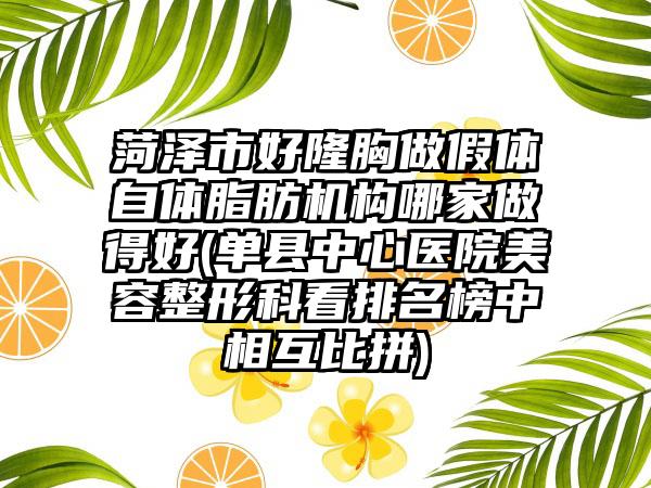 菏泽市好隆胸做假体自体脂肪机构哪家做得好(单县中心医院美容整形科看排名榜中相互比拼)