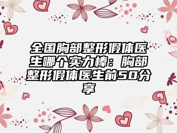 全国胸部整形假体医生哪个实力棒：胸部整形假体医生前50分享