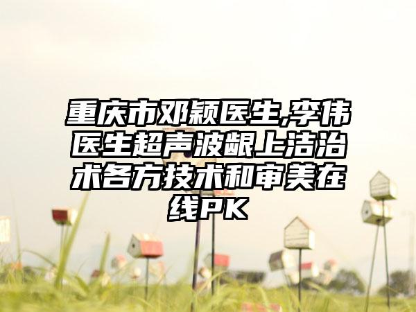 重庆市邓颖医生,李伟医生超声波龈上洁治术各方技术和审美在线PK