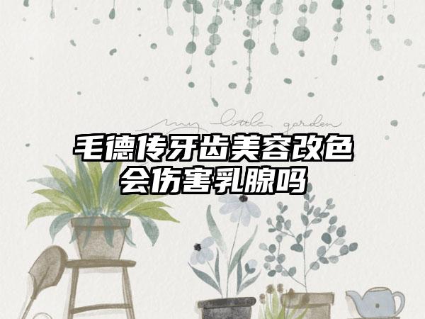 毛德传牙齿美容改色会伤害乳腺吗