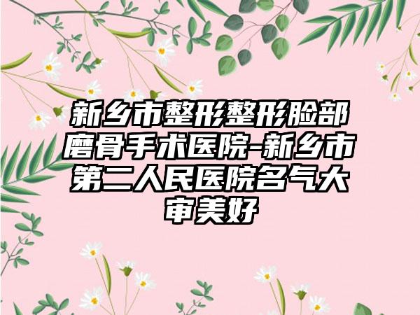 新乡市整形整形脸部磨骨手术医院-新乡市第二人民医院名气大审美好