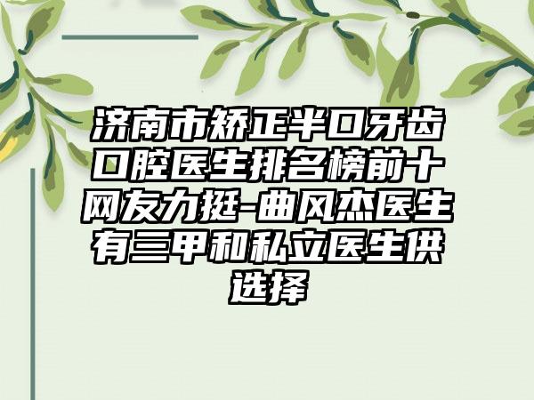 济南市矫正半口牙齿口腔医生排名榜前十网友力挺-曲风杰医生有三甲和私立医生供选择
