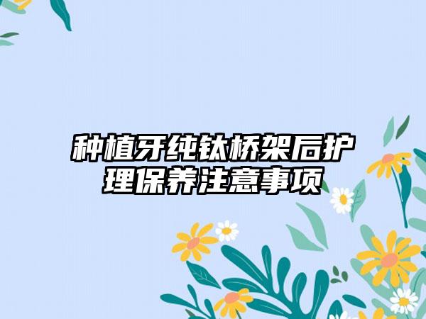 种植牙纯钛桥架后护理保养注意事项
