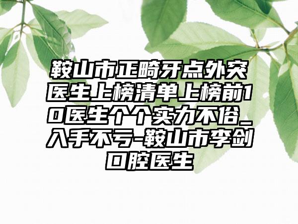 鞍山市正畸牙点外突医生上榜清单上榜前10医生个个实力不俗_入手不亏-鞍山市李剑口腔医生