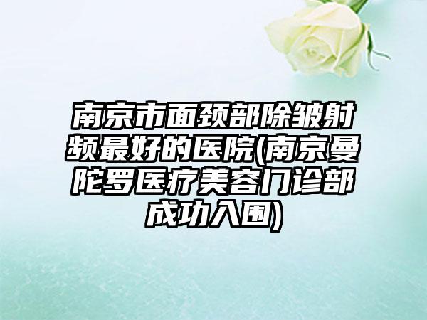 南京市面颈部除皱射频最好的医院(南京曼陀罗医疗美容门诊部成功入围)