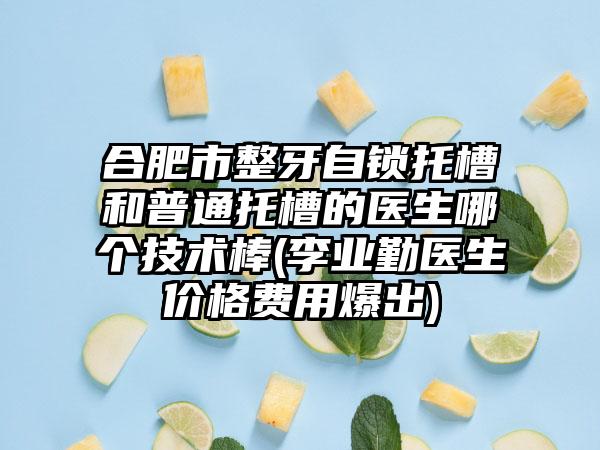 合肥市整牙自锁托槽和普通托槽的医生哪个技术棒(李业勤医生价格费用爆出)