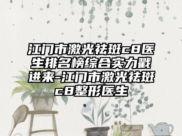 江门市激光祛斑c8医生排名榜综合实力戳进来-江门市激光祛斑c8整形医生
