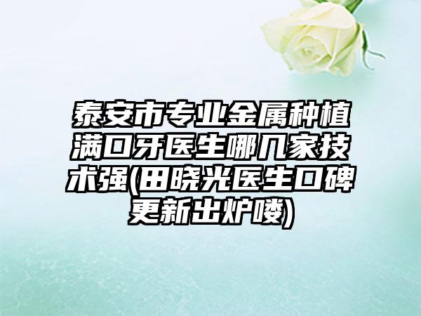 泰安市专业金属种植满口牙医生哪几家技术强(田晓光医生口碑更新出炉喽)