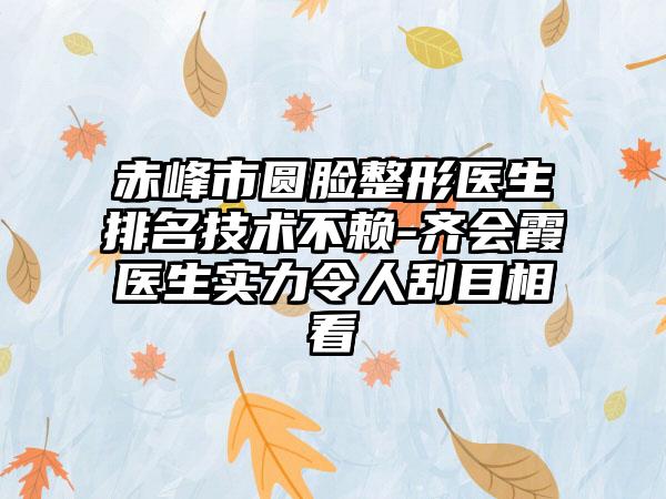 赤峰市圆脸整形医生排名技术不赖-齐会霞医生实力令人刮目相看
