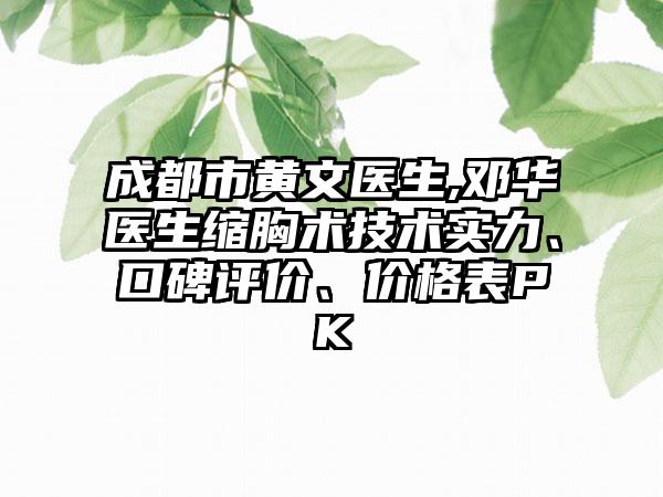成都市黄文医生,邓华医生缩胸术技术实力、口碑评价、价格表PK