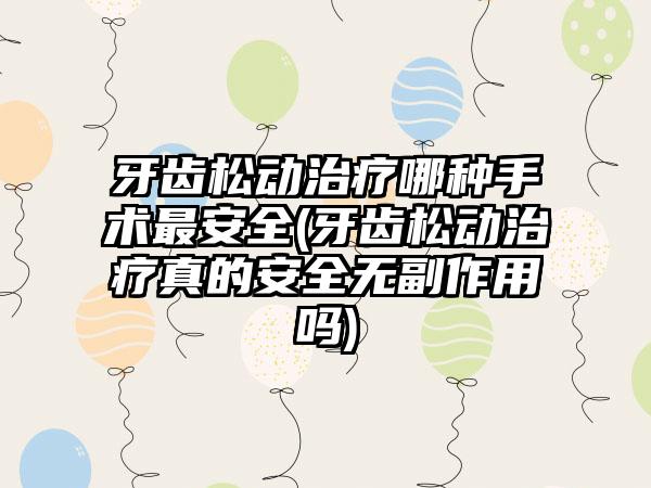 牙齿松动治疗哪种手术最安全(牙齿松动治疗真的安全无副作用吗)