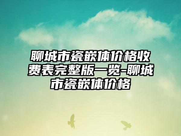 聊城市瓷嵌体价格收费表完整版一览-聊城市瓷嵌体价格
