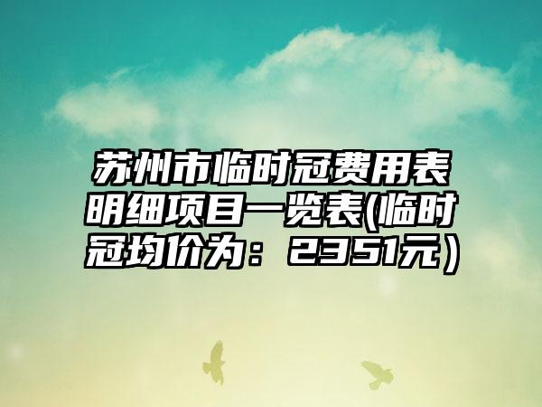 苏州市临时冠费用表明细项目一览表(临时冠均价为：2351元）