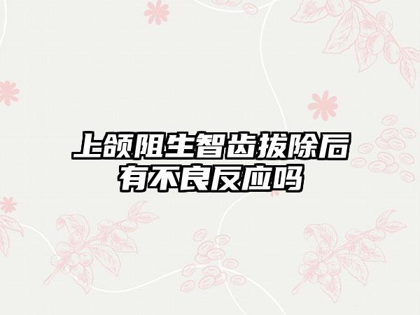 上颌阻生智齿拔除后有不良反应吗