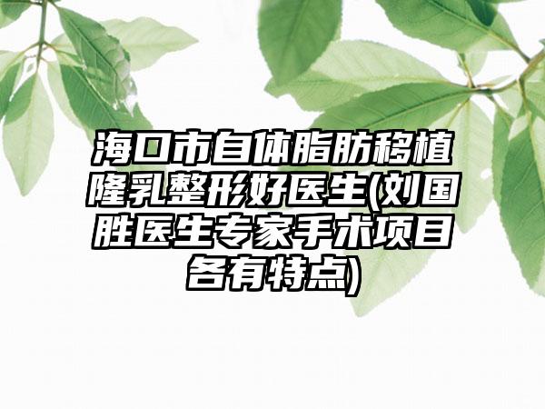 海口市自体脂肪移植隆乳整形好医生(刘国胜医生专家手术项目各有特点)