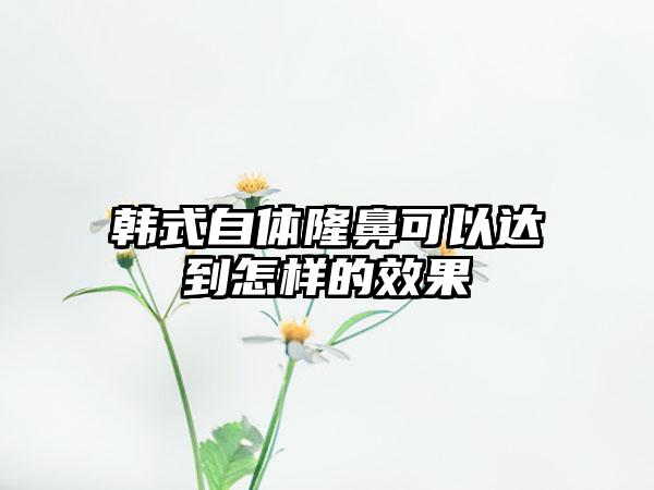 韩式自体隆鼻可以达到怎样的效果