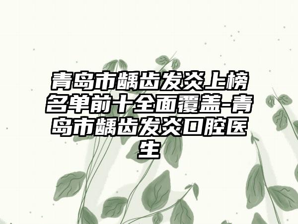 青岛市龋齿发炎上榜名单前十全面覆盖-青岛市龋齿发炎口腔医生