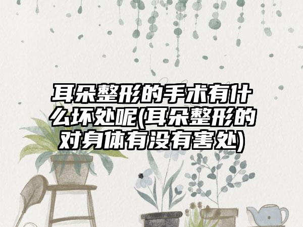 耳朵整形的手术有什么坏处呢(耳朵整形的对身体有没有害处)