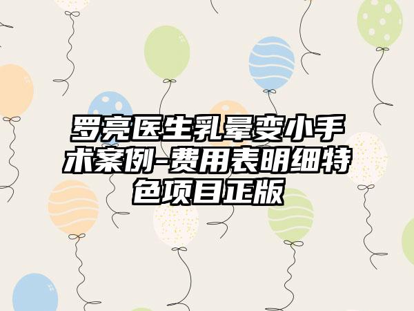 罗亮医生乳晕变小手术案例-费用表明细特色项目正版