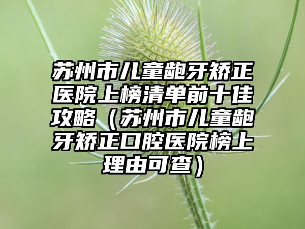 苏州市儿童龅牙矫正医院上榜清单前十佳攻略（苏州市儿童龅牙矫正口腔医院榜上理由可查）