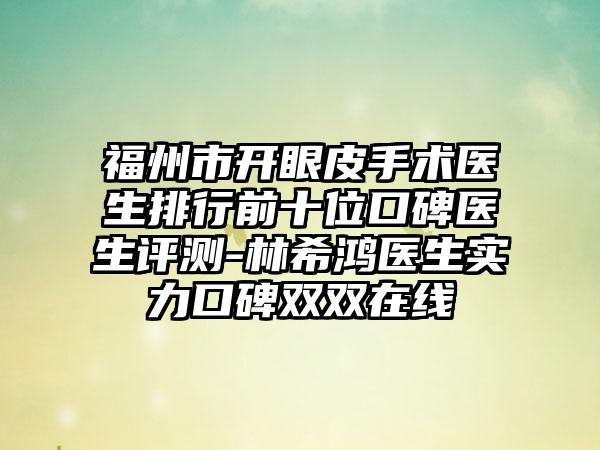 福州市开眼皮手术医生排行前十位口碑医生评测-林希鸿医生实力口碑双双在线