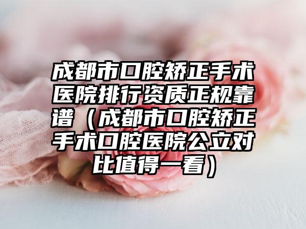成都市口腔矫正手术医院排行资质正规靠谱（成都市口腔矫正手术口腔医院公立对比值得一看）