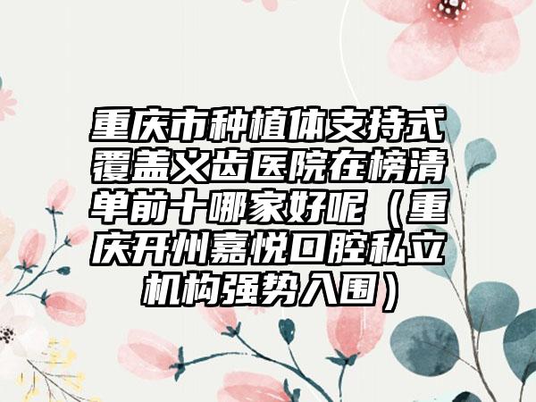 重庆市种植体支持式覆盖义齿医院在榜清单前十哪家好呢（重庆开州嘉悦口腔私立机构强势入围）