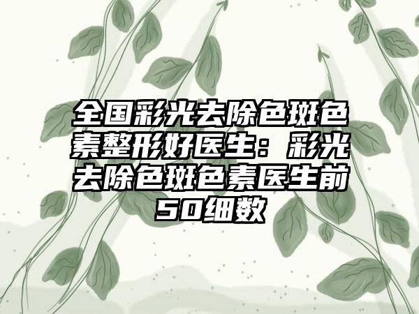 全国彩光去除色斑色素整形好医生：彩光去除色斑色素医生前50细数