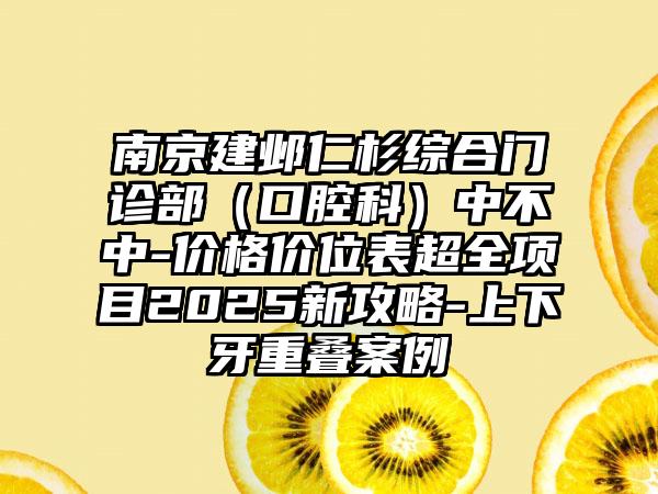 南京建邺仁杉综合门诊部（口腔科）中不中-价格价位表超全项目2025新攻略-上下牙重叠案例