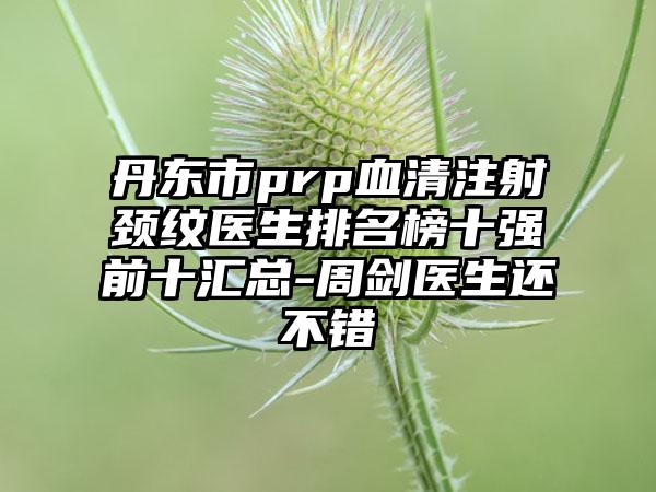 丹东市prp血清注射颈纹医生排名榜十强前十汇总-周剑医生还不错