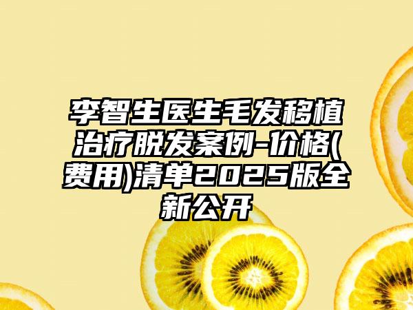 李智生医生毛发移植治疗脱发案例-价格(费用)清单2025版全新公开