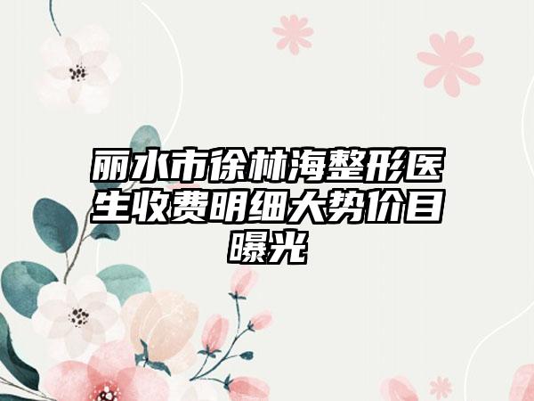 丽水市徐林海整形医生收费明细大势价目曝光