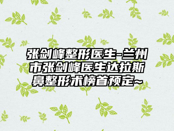张剑峰整形医生-兰州市张剑峰医生达拉斯鼻整形术榜首预定~