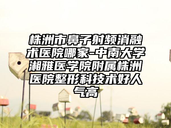 株洲市鼻子射频消融术医院哪家-中南大学湘雅医学院附属株洲医院整形科技术好人气高