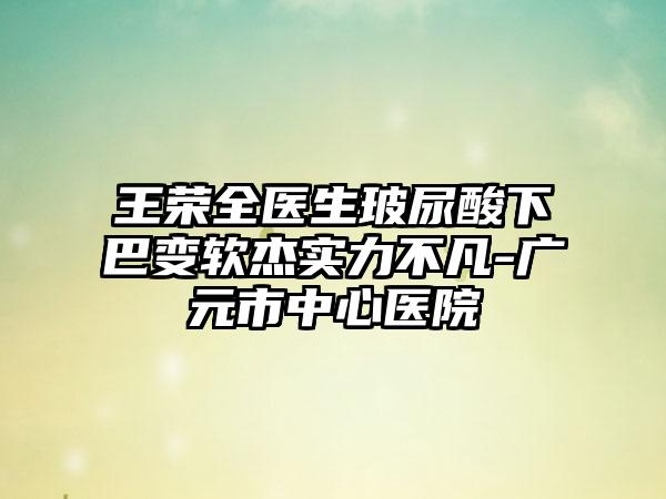 王荣全医生玻尿酸下巴变软杰实力不凡-广元市中心医院