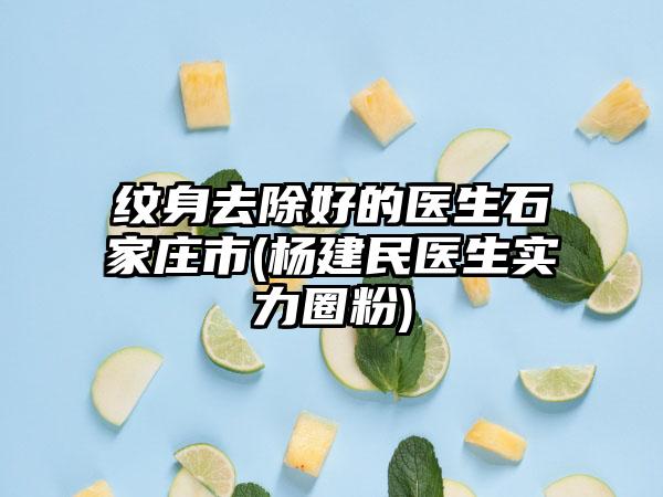 纹身去除好的医生石家庄市(杨建民医生实力圈粉)