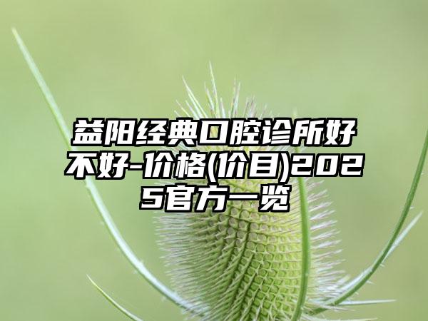 益阳经典口腔诊所好不好-价格(价目)2025官方一览