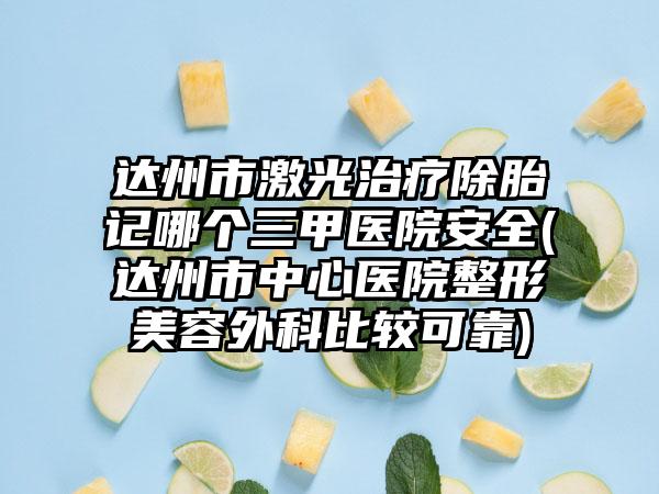 达州市激光治疗除胎记哪个三甲医院安全(达州市中心医院整形美容外科比较可靠)