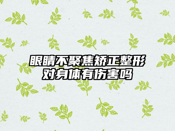 眼睛不聚焦矫正整形对身体有伤害吗