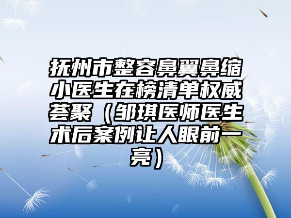 抚州市整容鼻翼鼻缩小医生在榜清单权威荟聚（邹琪医师医生术后案例让人眼前一亮）